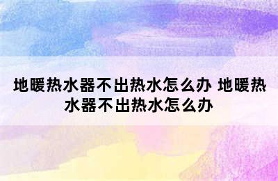 地暖热水器不出热水怎么办 地暖热水器不出热水怎么办